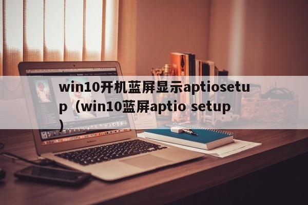 win10开机蓝屏显示aptiosetup（win10蓝屏aptio setup）