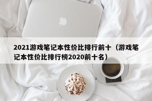 2021游戏笔记本性价比排行前十（游戏笔记本性价比排行榜2020前十名）