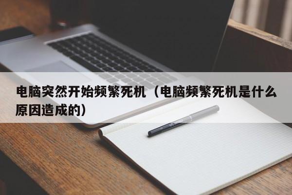 电脑突然开始频繁死机（电脑频繁死机是什么原因造成的）