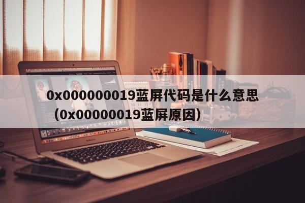 0x000000019蓝屏代码是什么意思（0x00000019蓝屏原因）