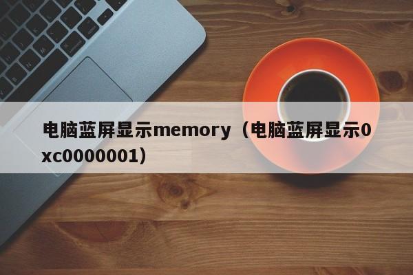 电脑蓝屏显示memory（电脑蓝屏显示0xc0000001）