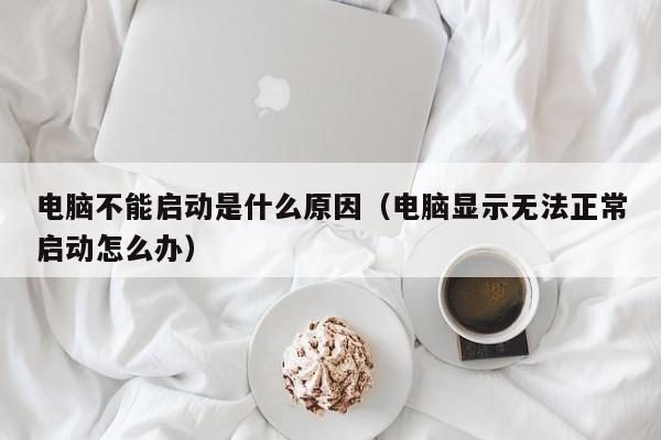 电脑不能启动是什么原因（电脑显示无法正常启动怎么办）