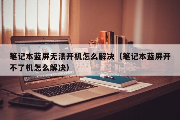 笔记本蓝屏无法开机怎么解决（笔记本蓝屏开不了机怎么解决）