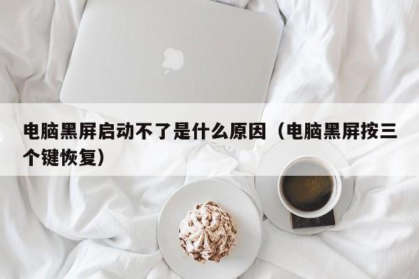 电脑黑屏启动不了是什么原因（电脑黑屏按三个键恢复）