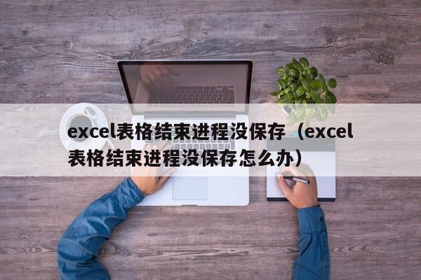 excel表格结束进程没保存（excel表格结束进程没保存怎么办）