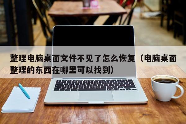 整理电脑桌面文件不见了怎么恢复（电脑桌面整理的东西在哪里可以找到）