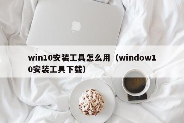 win10安装工具怎么用（window10安装工具下载）