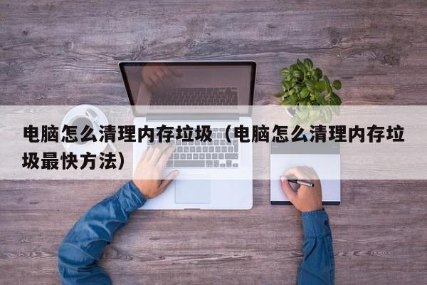 电脑怎么清理内存垃圾（电脑怎么清理内存垃圾最快方法）