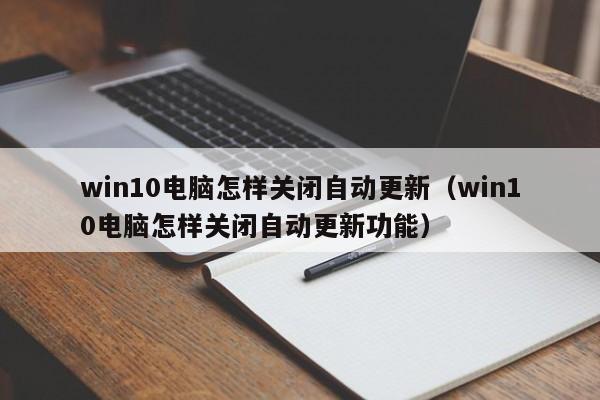 win10电脑怎样关闭自动更新（win10电脑怎样关闭自动更新功能）