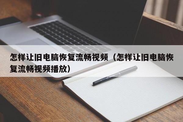 怎样让旧电脑恢复流畅视频（怎样让旧电脑恢复流畅视频播放）