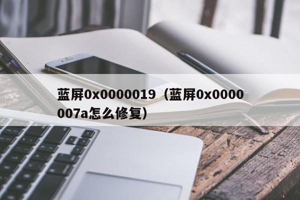 蓝屏0x0000019（蓝屏0x0000007a怎么修复）