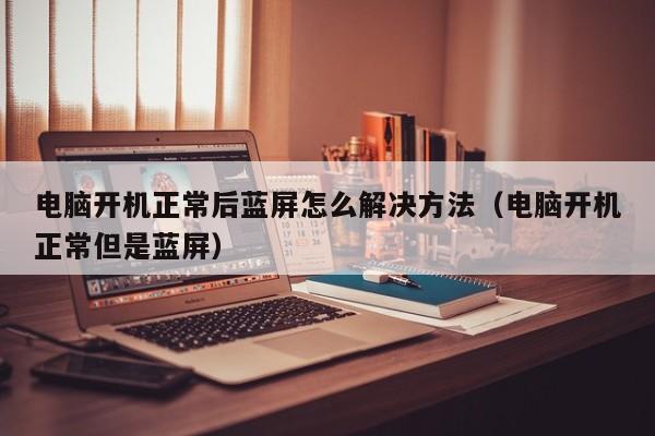 电脑开机正常后蓝屏怎么解决方法（电脑开机正常但是蓝屏）