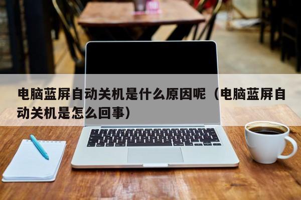 电脑蓝屏自动关机是什么原因呢（电脑蓝屏自动关机是怎么回事）