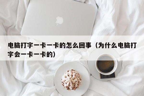 电脑打字一卡一卡的怎么回事（为什么电脑打字会一卡一卡的）