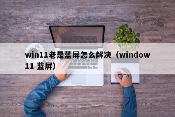 win11老是蓝屏怎么解决（window11 蓝屏）