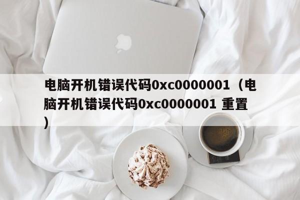 电脑开机错误代码0xc0000001（电脑开机错误代码0xc0000001 重置）