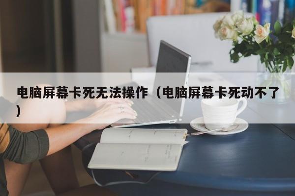 电脑屏幕卡死无法操作（电脑屏幕卡死动不了）