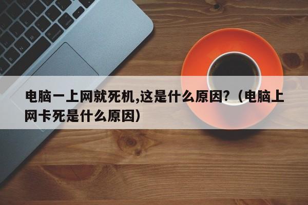 电脑一上网就死机,这是什么原因?（电脑上网卡死是什么原因）