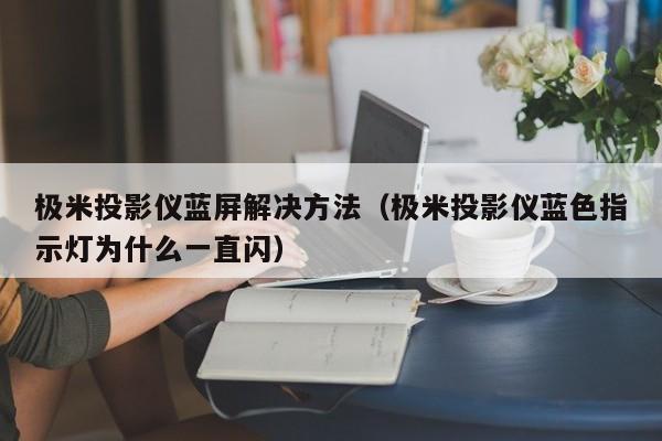 极米投影仪蓝屏解决方法（极米投影仪蓝   指示灯为什么一直闪）