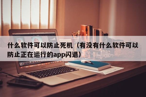 什么软件可以防止死机（有没有什么软件可以防止正在运行的app闪退）