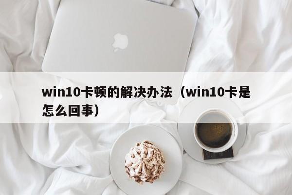 win10卡顿的解决办法（win10卡是怎么回事）