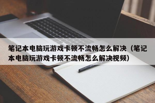 笔记本电脑玩游戏卡顿不流畅怎么解决（笔记本电脑玩游戏卡顿不流畅怎么解决视频）