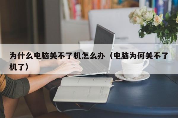 为什么电脑关不了机怎么办（电脑为何关不了机了）