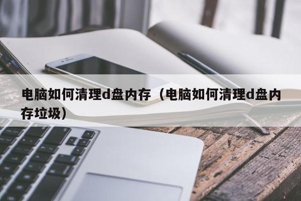 电脑如何清理d盘内存（电脑如何清理d盘内存垃圾）