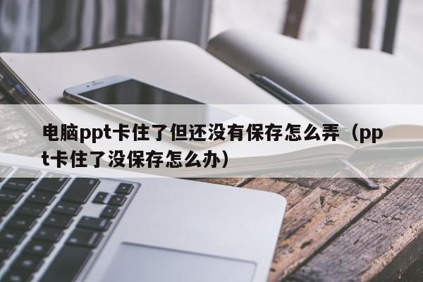 电脑ppt卡住了但还没有保存怎么弄（ppt卡住了没保存怎么办）