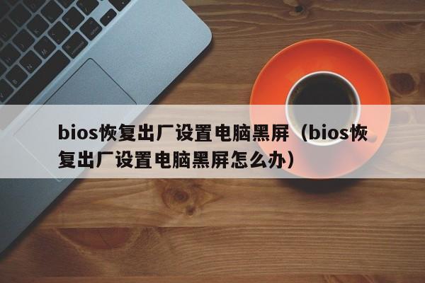 bios恢复出厂设置电脑黑屏（bios恢复出厂设置电脑黑屏怎么办）