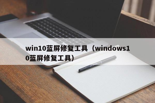 win10蓝屏修复工具（windows10蓝屏修复工具）