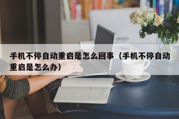 手机不停自动重启是怎么回事（手机不停自动重启是怎么办）