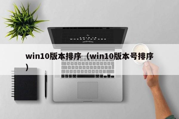 win10版本排序（win10版本号排序）