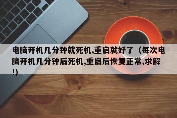 电脑开机几分钟就死机,重启就好了（每次电脑开机几分钟后死机,重启后恢复正常,求解!）