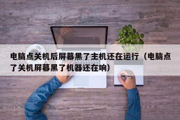 电脑点关机后屏幕黑了主机还在运行（电脑点了关机屏幕黑了机器还在响）