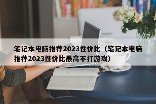 笔记本电脑推荐2023性价比（笔记本电脑推荐2023性价比最高不打游戏）