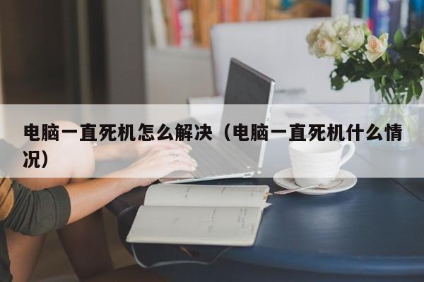 电脑一直死机怎么解决（电脑一直死机什么情况）