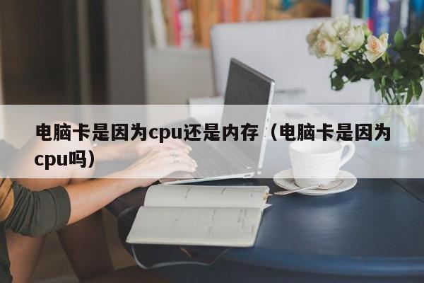 电脑卡是因为cpu还是内存（电脑卡是因为cpu吗）