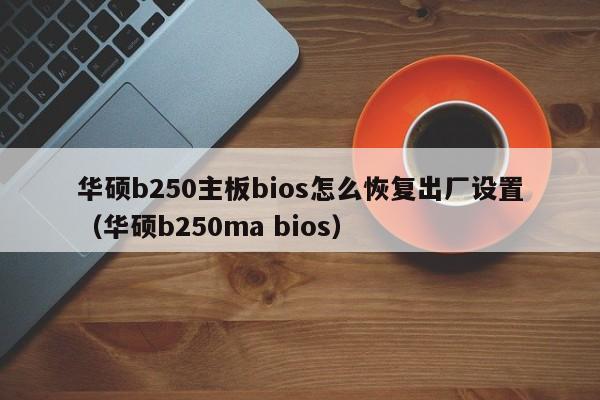 华硕b250主板bios怎么恢复出厂设置（华硕b250ma bios）