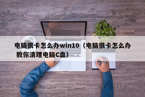 电脑很卡怎么办win10（电脑很卡怎么办 教你清理电脑C盘）