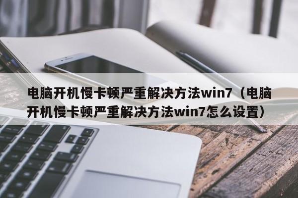 电脑开机慢卡顿严重解决方法win7（电脑开机慢卡顿严重解决方法win7怎么设置）