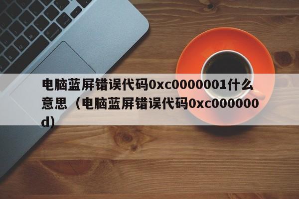 电脑蓝屏错误代码0xc0000001什么意思（电脑蓝屏错误代码0xc000000d）