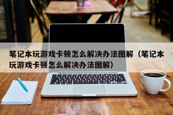 笔记本玩游戏卡顿怎么解决办法图解（笔记本玩游戏卡顿怎么解决办法图解）