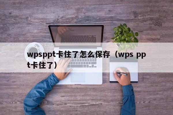 wpsppt卡住了怎么保存（wps ppt卡住了）