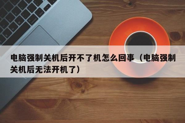 电脑强制关机后开不了机怎么回事（电脑强制关机后无法开机了）