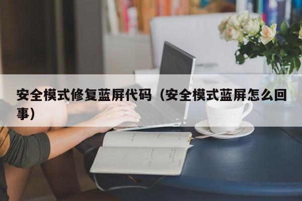 安全模式修复蓝屏代码（安全模式蓝屏怎么回事）