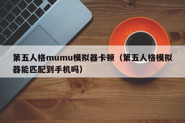 第五人格mumu模拟器卡顿（第五人格模拟器能匹配到手机吗）