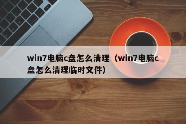 win7电脑c盘怎么清理（win7电脑c盘怎么清理临时文件）