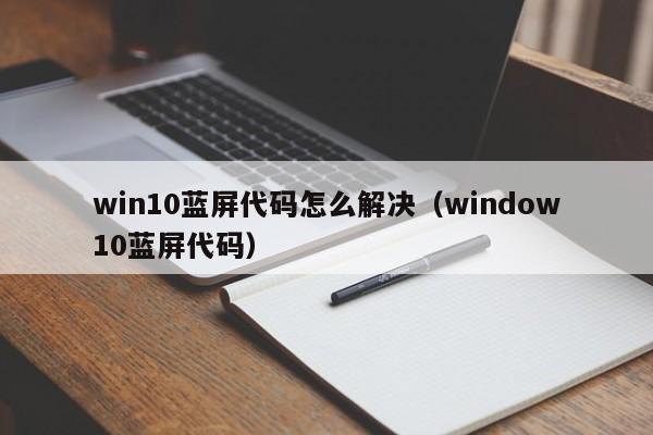 win10蓝屏代码怎么解决（window10蓝屏代码）