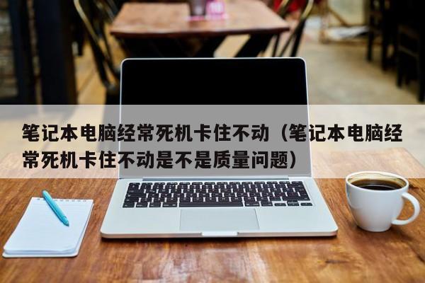 笔记本电脑经常死机卡住不动（笔记本电脑经常死机卡住不动是不是质量问题）